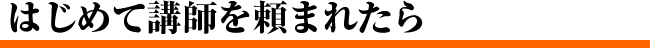 はじめて講師を頼まれたら