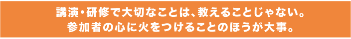 講演・研修で必要なことは、教えることじゃない。参加者の心に火をつけることのほうが大切。